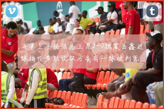 海港上半场领先玉昆2-0魏震岳鑫进球梅伦多助攻双方各有一球被判无效