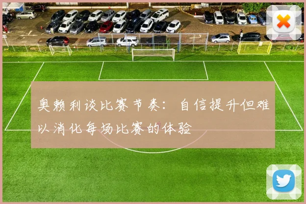 奥赖利谈比赛节奏:自信提升但难以消化每场比赛的体验