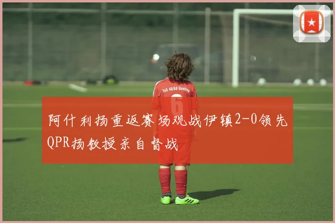 阿什利扬重返赛场观战伊镇2-0领先QPR扬教授亲自督战