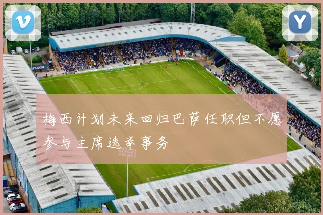 梅西计划未来回归巴萨任职但不愿参与主席选举事务