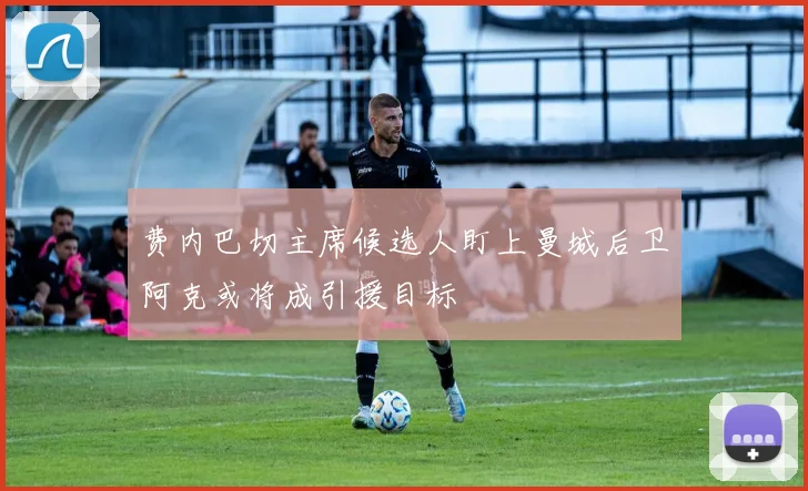 费内巴切主席候选人盯上曼城后卫阿克或将成引援目标