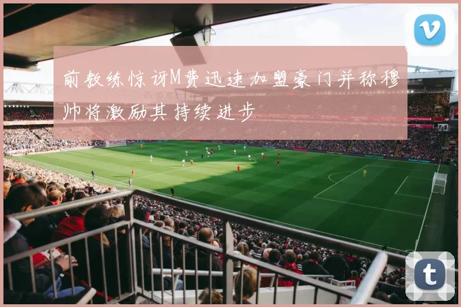 前教练惊讶M费迅速加盟豪门并称穆帅将激励其持续进步