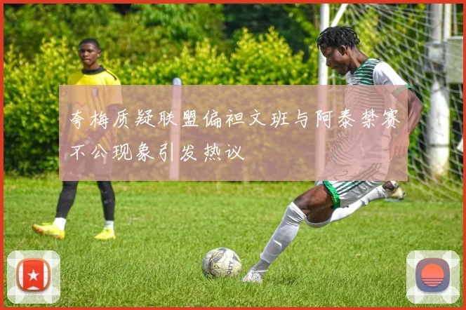 夸梅质疑联盟偏袒文班与阿泰禁赛不公现象引发热议