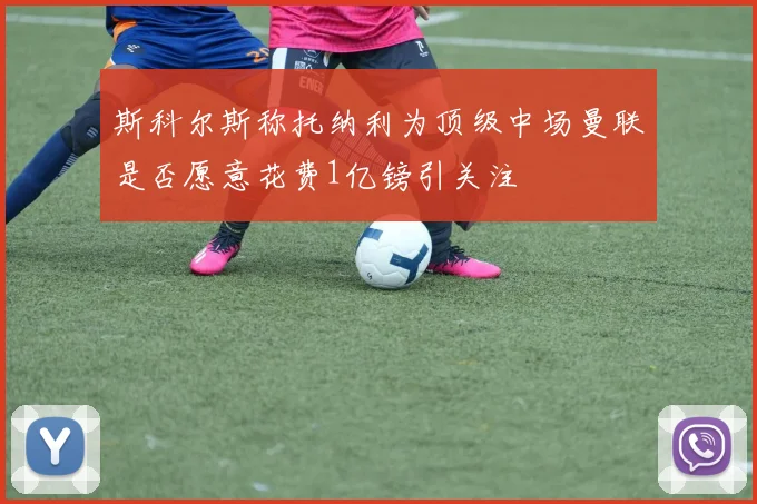 斯科尔斯称托纳利为顶级中场曼联是否愿意花费1亿镑引关注