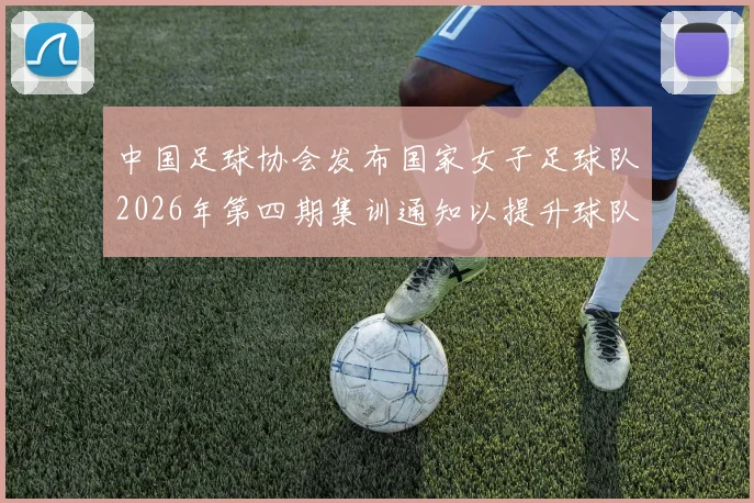 中国足球协会发布国家女子足球队2026年第四期集训通知以提升球队实力和备战水平