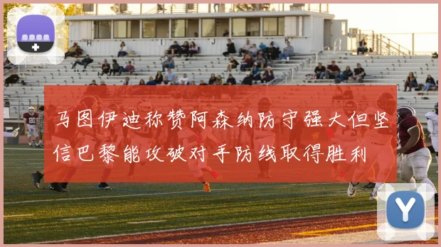 马图伊迪称赞阿森纳防守强大但坚信巴黎能攻破对手防线取得胜利