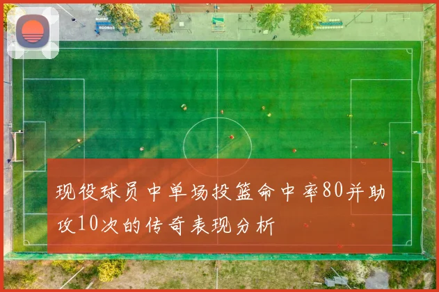 现役球员中单场投篮命中率80并助攻10次的传奇表现分析