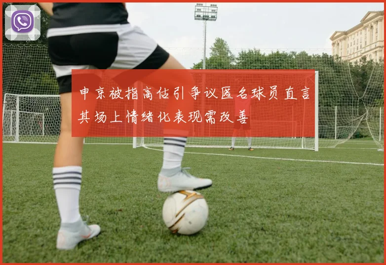 申京被指高估引争议匿名球员直言其场上情绪化表现需改善
