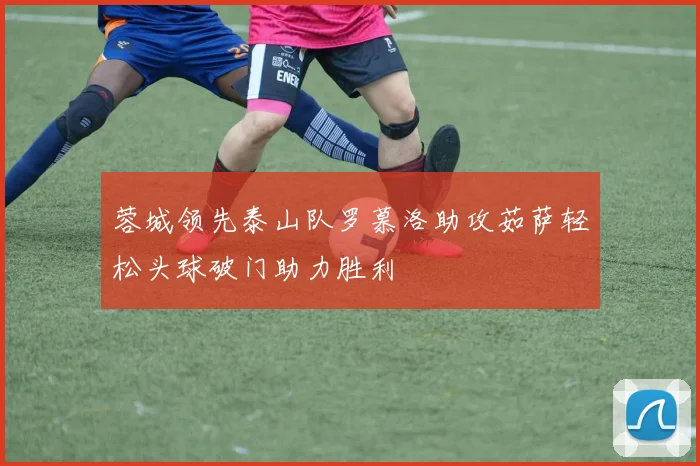 蓉城领先泰山队罗慕洛助攻茹萨轻松头球破门助力胜利