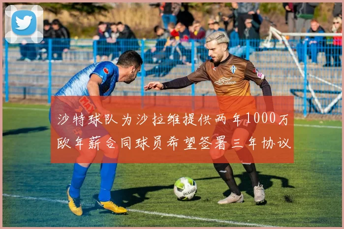 沙特球队为沙拉维提供两年1000万欧年薪合同球员希望签署三年协议