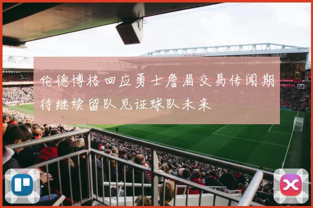 伦德博格回应勇士詹眉交易传闻期待继续留队见证球队未来