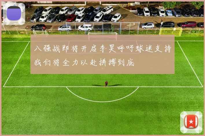 八强战即将开启李昊呼吁球迷支持我们将全力以赴拼搏到底