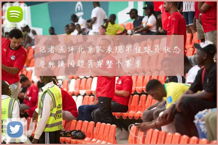 记者点评北京队表现不佳球员状态与轮换问题贯穿整个赛季