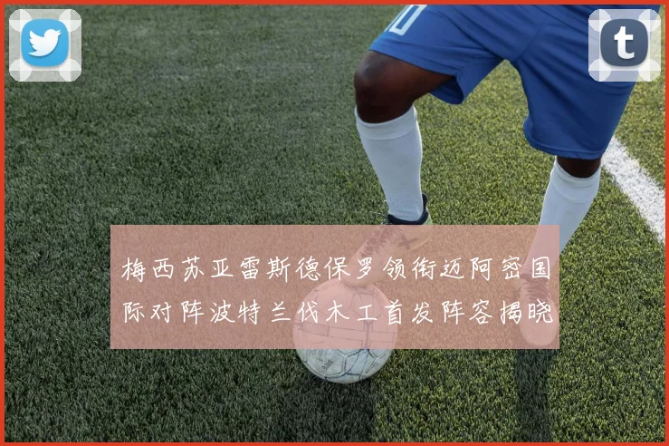 梅西苏亚雷斯德保罗领衔迈阿密国际对阵波特兰伐木工首发阵容揭晓