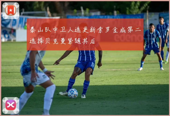 泰山队中卫人选更新索罗金成第二选择贝克曼紧随其后