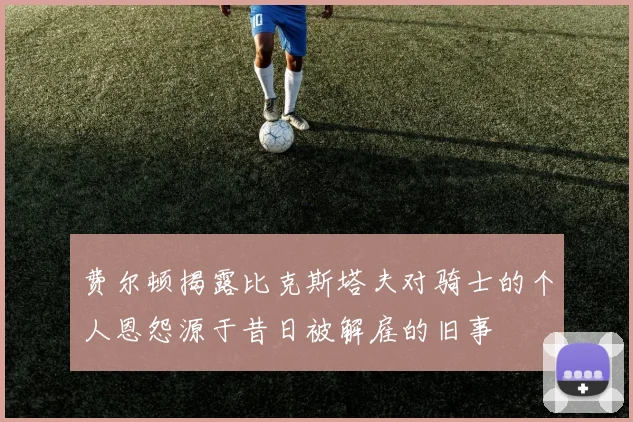 费尔顿揭露比克斯塔夫对骑士的个人恩怨源于昔日被解雇的旧事