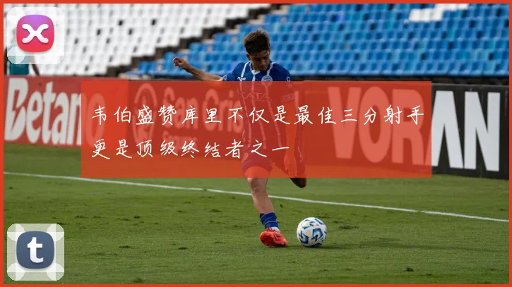 韦伯盛赞库里不仅是最佳三分射手更是顶级终结者之一