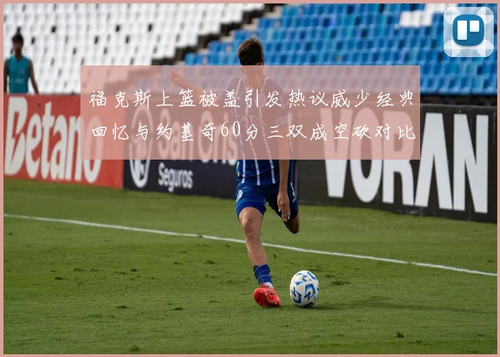 福克斯上篮被盖引发热议威少经典回忆与约基奇60分三双成空砍对比