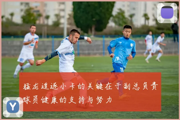 猛龙追逐小卡的关键在于副总负责球员健康的支持与努力