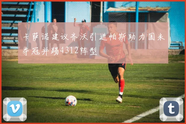 卡萨诺建议齐沃引进帕斯助力国米夺冠并踢4312阵型