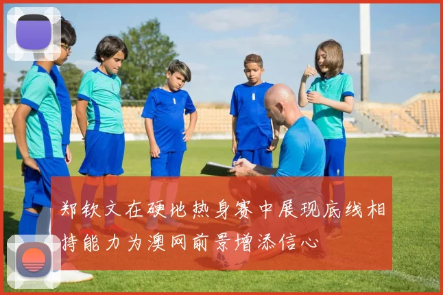 郑钦文在硬地热身赛中展现底线相持能力为澳网前景增添信心