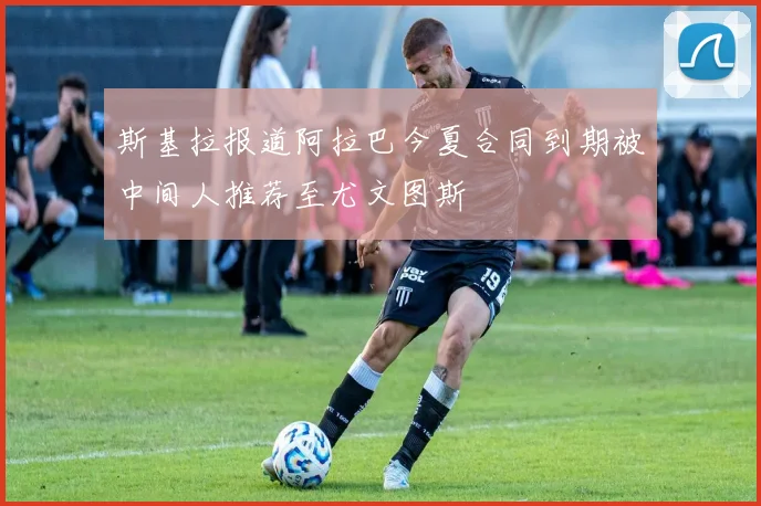 斯基拉报道阿拉巴今夏合同到期被中间人推荐至尤文图斯