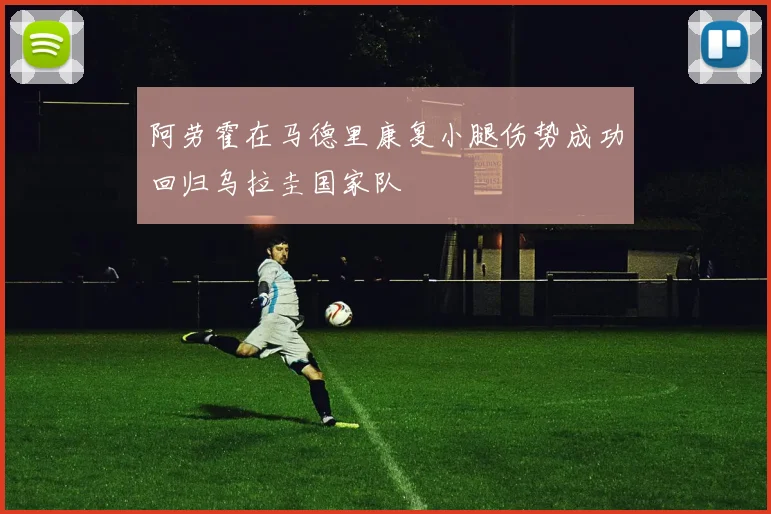 阿劳霍在马德里康复小腿伤势成功回归乌拉圭国家队