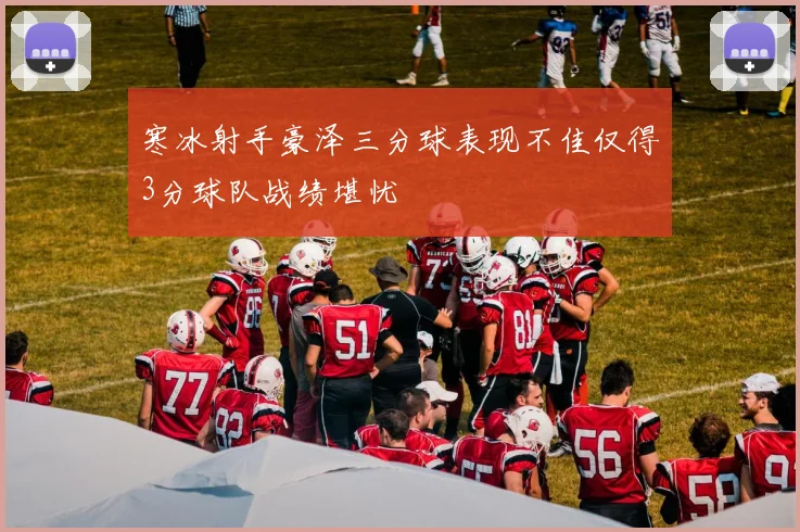 寒冰射手豪泽三分球表现不佳仅得3分球队战绩堪忧