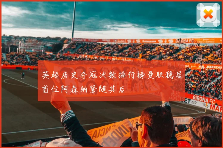 英超历史夺冠次数排行榜曼联稳居首位阿森纳紧随其后