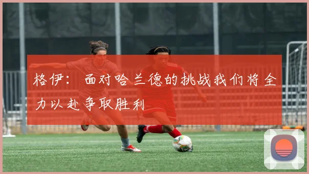 格伊:面对哈兰德的挑战我们将全力以赴争取胜利