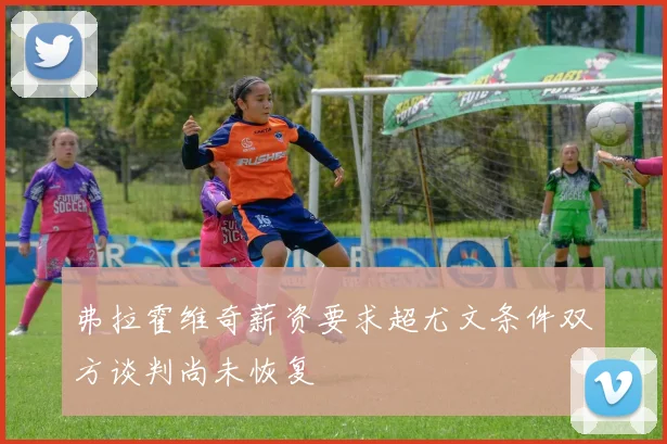 弗拉霍维奇薪资要求超尤文条件双方谈判尚未恢复