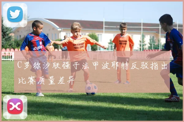 C罗称沙联强于法甲波耶特反驳指出比赛质量差异