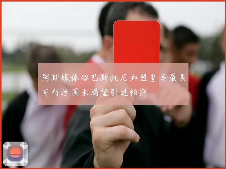 阿斯媒体称巴斯托尼加盟皇马最具可行性国米渴望引进帕斯