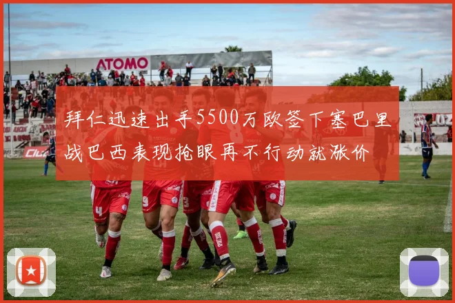 拜仁迅速出手5500万欧签下塞巴里战巴西表现抢眼再不行动就涨价