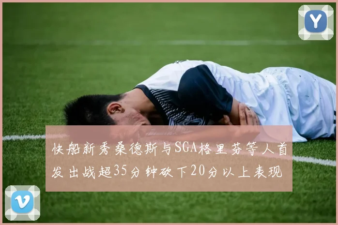 快船新秀桑德斯与SGA格里芬等人首发出战超35分钟砍下20分以上表现亮眼