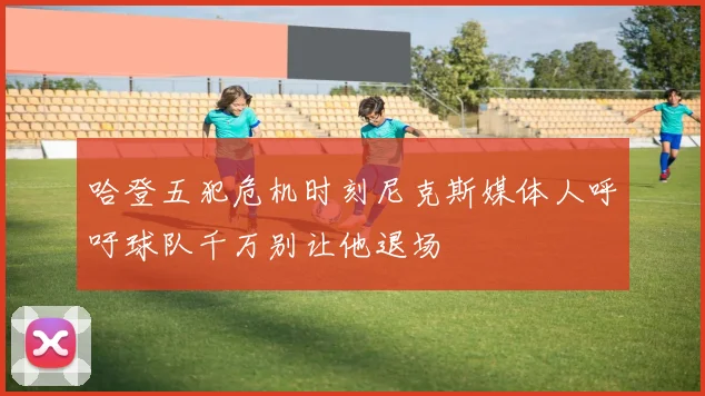 哈登五犯危机时刻尼克斯媒体人呼吁球队千万别让他退场